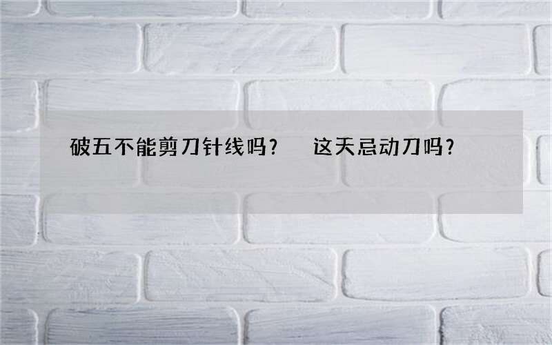 破五不能剪刀针线吗？ 这天忌动刀吗？